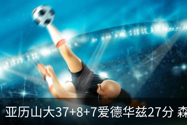 亚历山大37+8+7爱德华兹27分 森林狼险胜雷霆