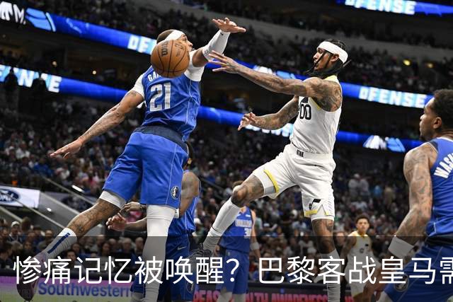 惨痛记忆被唤醒？巴黎客战皇马需警惕被翻盘！
