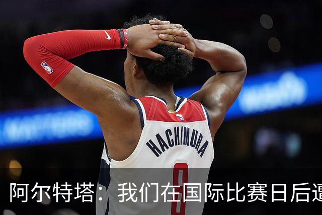 阿尔特塔：我们在国际比赛日后遭受了损失